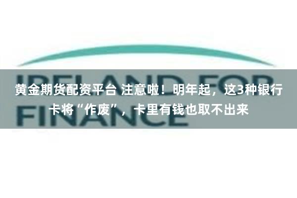 黄金期货配资平台 注意啦！明年起，这3种银行卡将“作废”，卡里有钱也取不出来