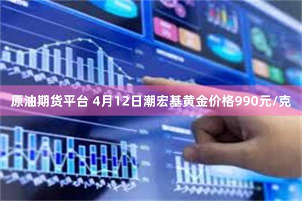 原油期货平台 4月12日潮宏基黄金价格990元/克