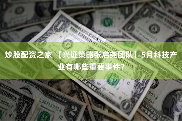 炒股配资之家 【兴证策略张启尧团队】5月科技产业有哪些重要事件？