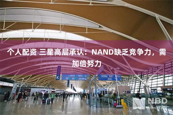 个人配资 三星高层承认：NAND缺乏竞争力，需加倍努力