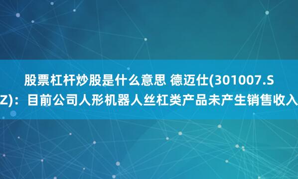 股票杠杆炒股是什么意思 德迈仕(301007.SZ)：目前公司人形机器人丝杠类产品未产生销售收入