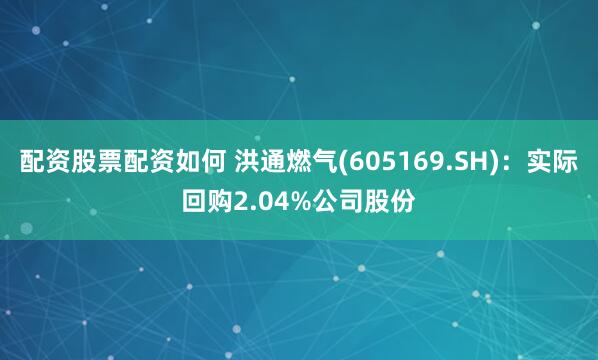 配资股票配资如何 洪通燃气(605169.SH)：实际回购2.04%公司股份
