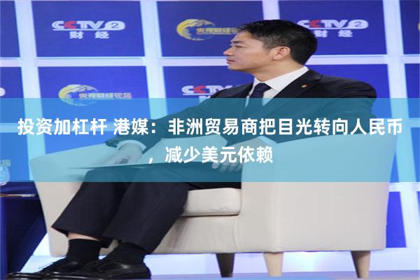 投资加杠杆 港媒：非洲贸易商把目光转向人民币，减少美元依赖