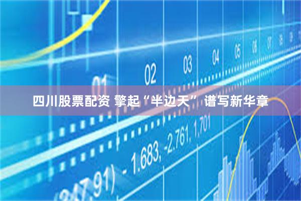 四川股票配资 擎起“半边天” 谱写新华章