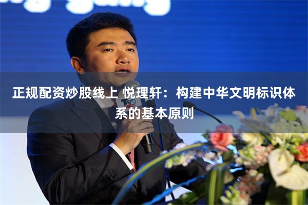 正规配资炒股线上 悦理轩：构建中华文明标识体系的基本原则