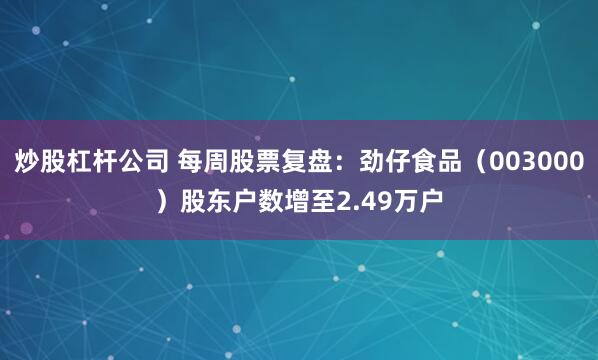 炒股杠杆公司 每周股票复盘：劲仔食品（003000）股东户数增至2.49万户