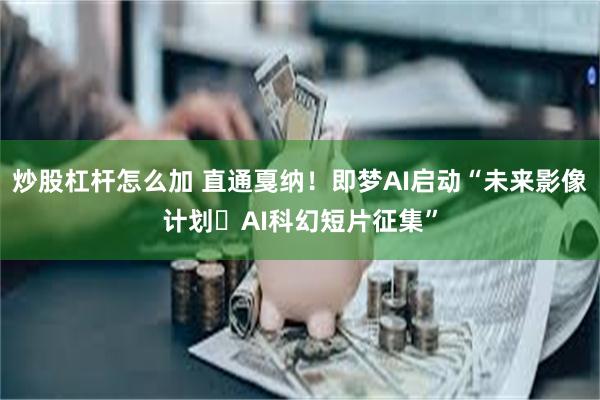 炒股杠杆怎么加 直通戛纳！即梦AI启动“未来影像计划・AI科幻短片征集”