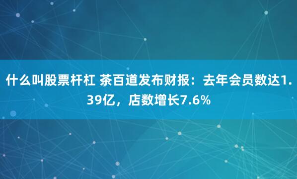 什么叫股票杆杠 茶百道发布财报：去年会员数达1.39亿，店数增长7.6%