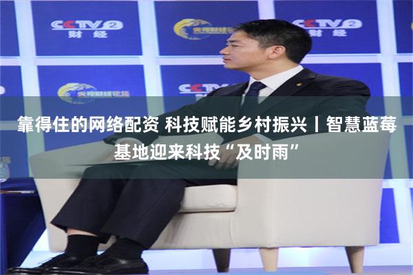 靠得住的网络配资 科技赋能乡村振兴丨智慧蓝莓基地迎来科技“及时雨”