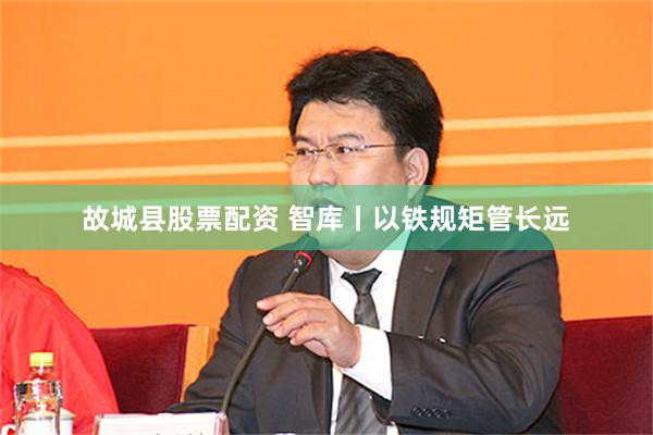 故城县股票配资 智库丨以铁规矩管长远