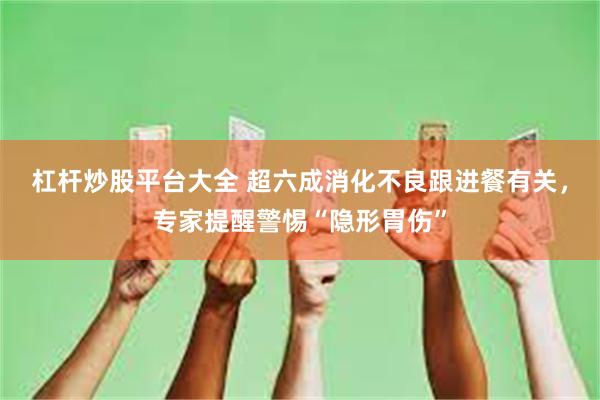 杠杆炒股平台大全 超六成消化不良跟进餐有关，专家提醒警惕“隐形胃伤”