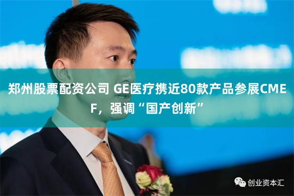郑州股票配资公司 GE医疗携近80款产品参展CMEF，强调“国产创新”