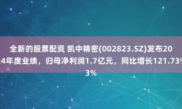 全新的股票配资 凯中精密(002823.SZ)发布2024年度业绩，归母净利润1.7亿元，同比增长121.73%