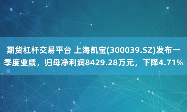 期货杠杆交易平台 上海凯宝(300039.SZ)发布一季度业绩，归母净利润8429.28万元，下降4.71%
