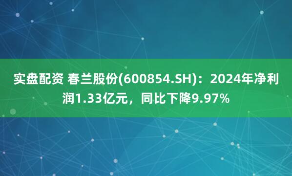 实盘配资 春兰股份(600854.SH)：2024年净利润1.33亿元，同比下降9.97%
