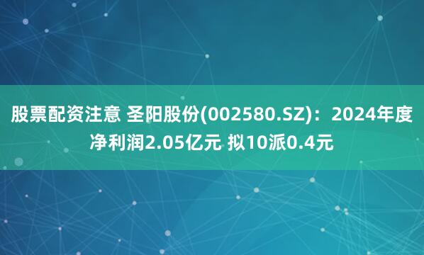 股票配资注意 圣阳股份(002580.SZ)：2024年度净利润2.05亿元 拟10派0.4元