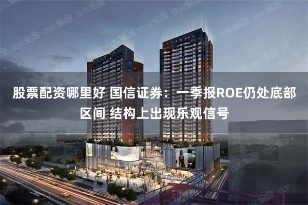 股票配资哪里好 国信证券：一季报ROE仍处底部区间 结构上出现乐观信号