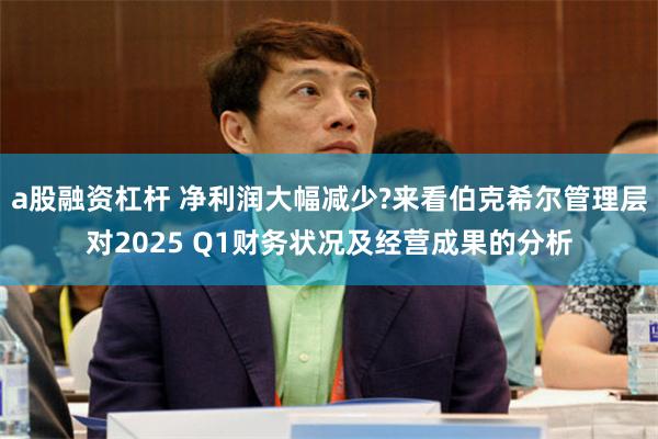 a股融资杠杆 净利润大幅减少?来看伯克希尔管理层对2025 Q1财务状况及经营成果的分析