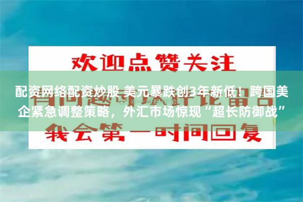 配资网络配资炒股 美元暴跌创3年新低！跨国美企紧急调整策略，外汇市场惊现“超长防御战”