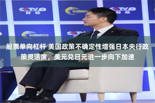 股票单向杠杆 美国政策不确定性增强日本央行政策灵活度，美元兑日元进一步向下加速