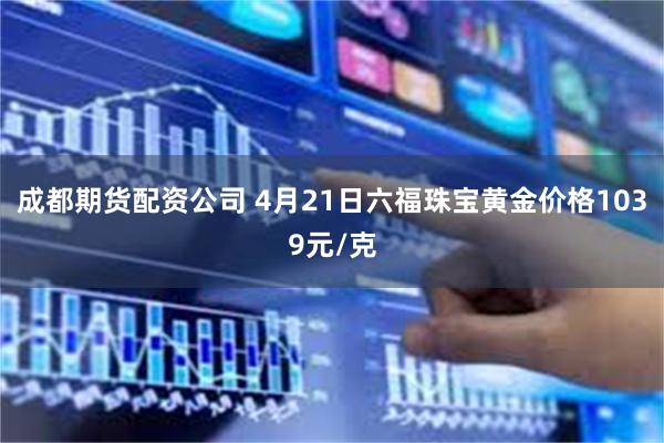 成都期货配资公司 4月21日六福珠宝黄金价格1039元/克