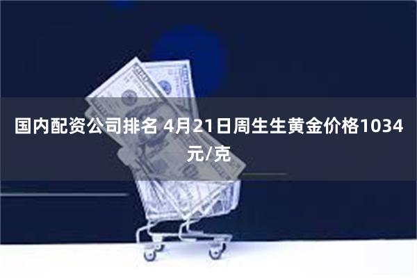 国内配资公司排名 4月21日周生生黄金价格1034元/克