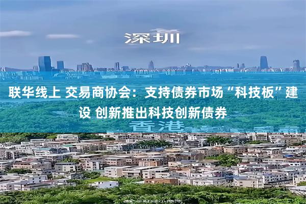 联华线上 交易商协会：支持债券市场“科技板”建设 创新推出科技创新债券
