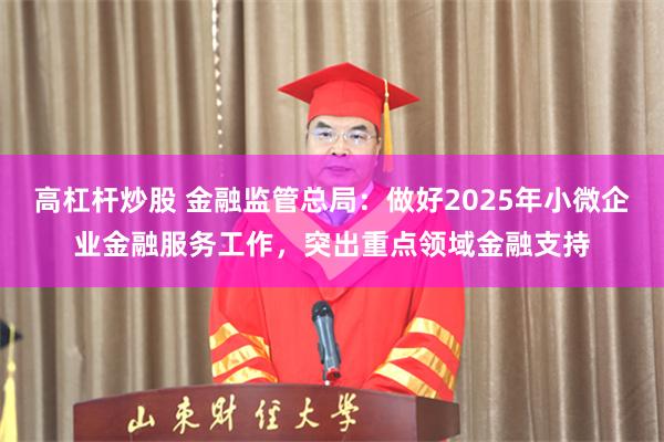 高杠杆炒股 金融监管总局：做好2025年小微企业金融服务工作，突出重点领域金融支持