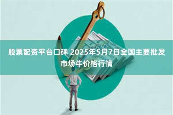 股票配资平台口碑 2025年5月7日全国主要批发市场牛价格行情