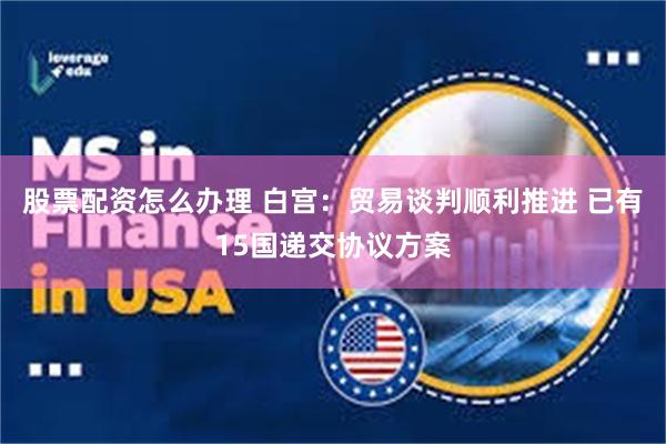 股票配资怎么办理 白宫：贸易谈判顺利推进 已有15国递交协议方案
