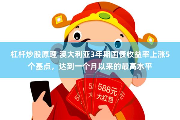 杠杆炒股原理 澳大利亚3年期国债收益率上涨5个基点，达到一个月以来的最高水平