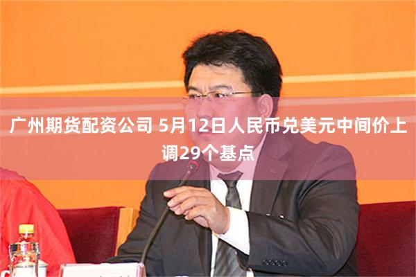 广州期货配资公司 5月12日人民币兑美元中间价上调29个基点