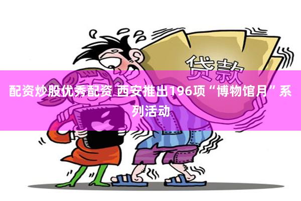 配资炒股优秀配资 西安推出196项“博物馆月”系列活动