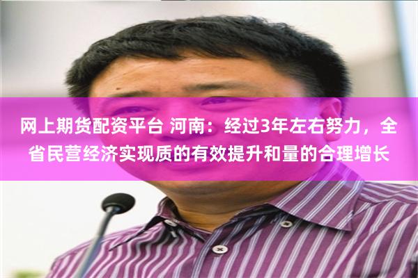 网上期货配资平台 河南：经过3年左右努力，全省民营经济实现质的有效提升和量的合理增长
