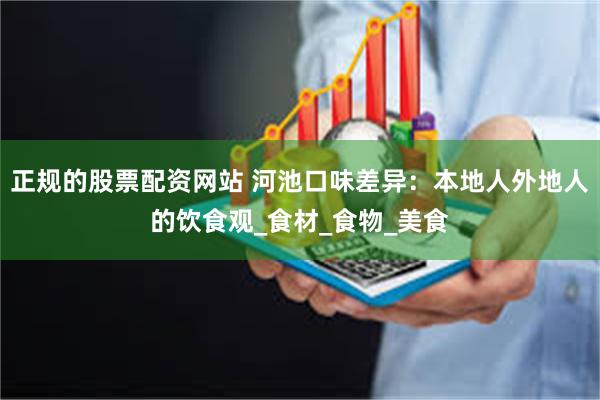 正规的股票配资网站 河池口味差异：本地人外地人的饮食观_食材_食物_美食