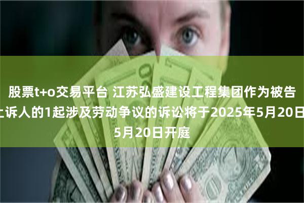 股票t+o交易平台 江苏弘盛建设工程集团作为被告/被上诉人的1起涉及劳动争议的诉讼将于2025年5月20日开庭