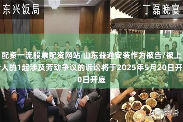 配资一流股票配资网站 山东益通安装作为被告/被上诉人的1起涉及劳动争议的诉讼将于2025年5月20日开庭