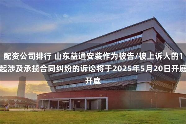 配资公司排行 山东益通安装作为被告/被上诉人的1起涉及承揽合同纠纷的诉讼将于2025年5月20日开庭