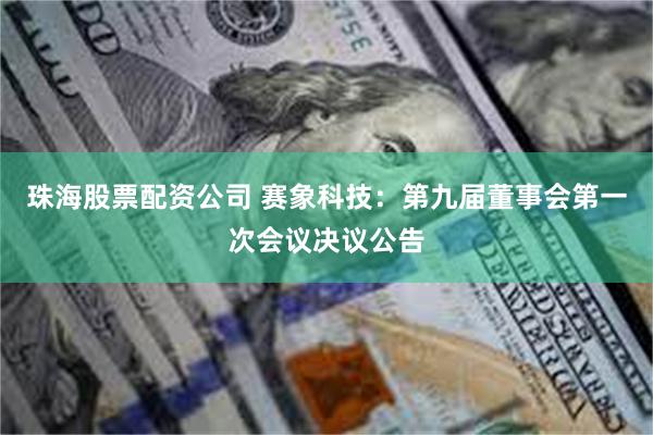 珠海股票配资公司 赛象科技：第九届董事会第一次会议决议公告