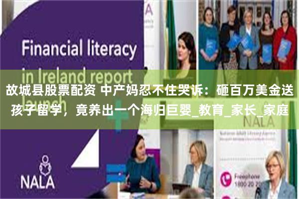 故城县股票配资 中产妈忍不住哭诉：砸百万美金送孩子留学，竟养出一个海归巨婴_教育_家长_家庭