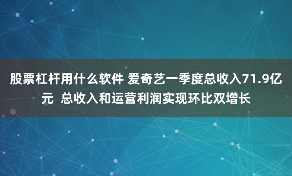 股票杠杆用什么软件 爱奇艺一季度总收入71.9亿元  总收入和运营利润实现环比双增长