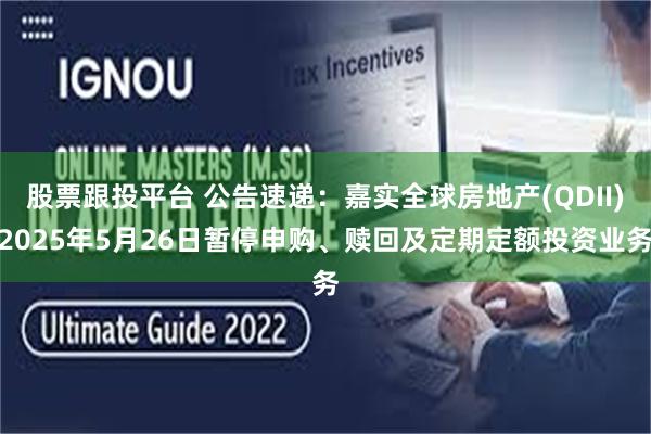 股票跟投平台 公告速递：嘉实全球房地产(QDII)2025年5月26日暂停申购、赎回及定期定额投资业务