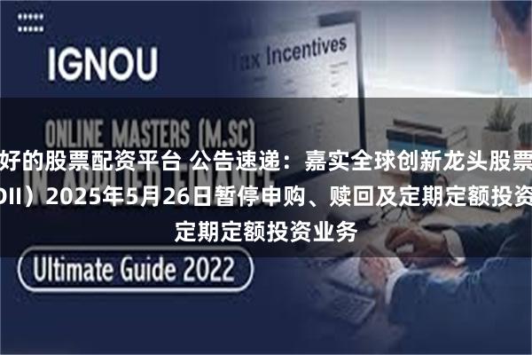好的股票配资平台 公告速递：嘉实全球创新龙头股票（QDII）2025年5月26日暂停申购、赎回及定期定额投资业务