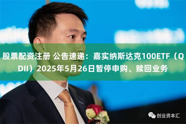 股票配资注册 公告速递：嘉实纳斯达克100ETF（QDII）2025年5月26日暂停申购、赎回业务