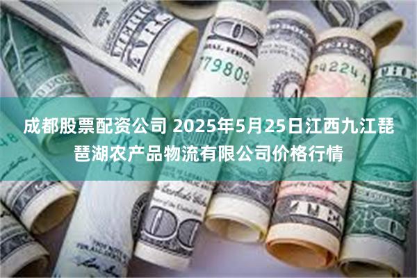 成都股票配资公司 2025年5月25日江西九江琵琶湖农产品物流有限公司价格行情