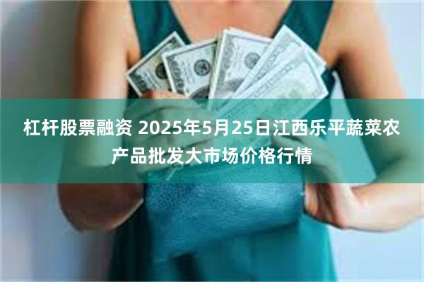 杠杆股票融资 2025年5月25日江西乐平蔬菜农产品批发大市场价格行情