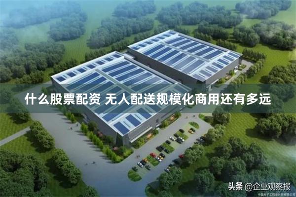 什么股票配资 无人配送规模化商用还有多远