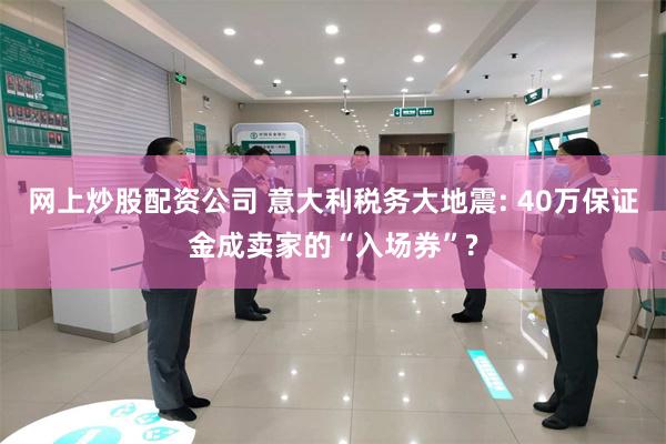 网上炒股配资公司 意大利税务大地震: 40万保证金成卖家的“入场券”?