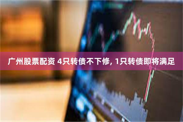 广州股票配资 4只转债不下修, 1只转债即将满足