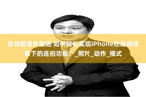 在线配资炒股选 如何轻松实现iPhone在运动场景下的连拍功能？_照片_动作_模式